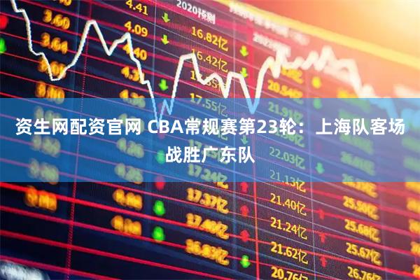 资生网配资官网 CBA常规赛第23轮：上海队客场战胜广东队