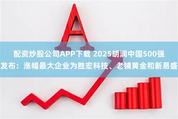 配资炒股公司APP下载 2025胡润中国500强发布:涨幅最大企业为胜宏科技、老铺黄金和新易盛