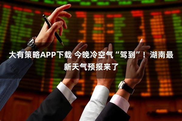 大有策略APP下载 今晚冷空气“驾到”！湖南最新天气预报来了