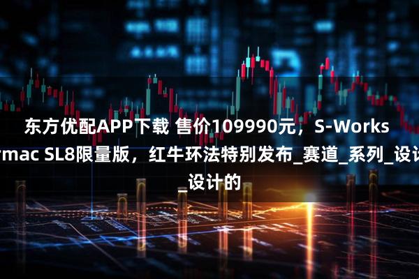 东方优配APP下载 售价109990元，S-Works Tarmac SL8限量版，红牛环法特别发布_赛道_系列_设计的