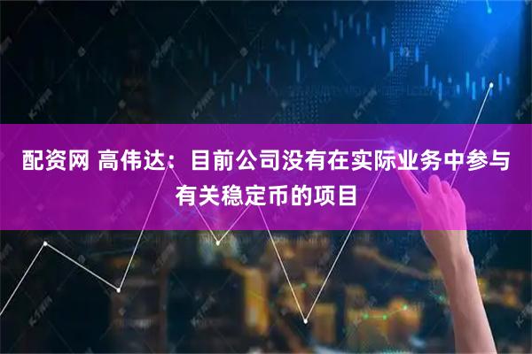 配资网 高伟达:目前公司没有在实际业务中参与有关稳定币的项目