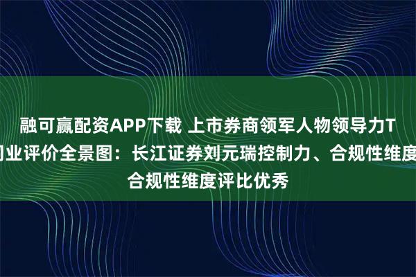 融可赢配资APP下载 上市券商领军人物领导力TOP榜丨同业评价全景图：长江证券刘元瑞控制力、合规性维度评比优秀