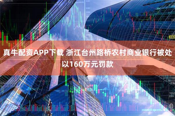 真牛配资APP下载 浙江台州路桥农村商业银行被处以160万元罚款