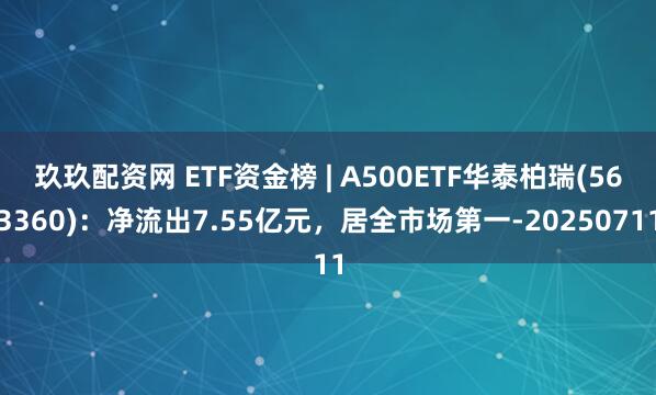 玖玖配资网 ETF资金榜 | A500ETF华泰柏瑞(563360)：净流出7.55亿元，居全市场第一-20250711