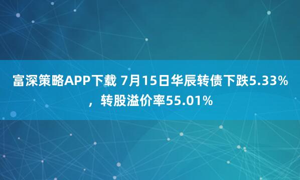 富深策略APP下载 7月15日华辰转债下跌5.33%，转股溢价率55.01%
