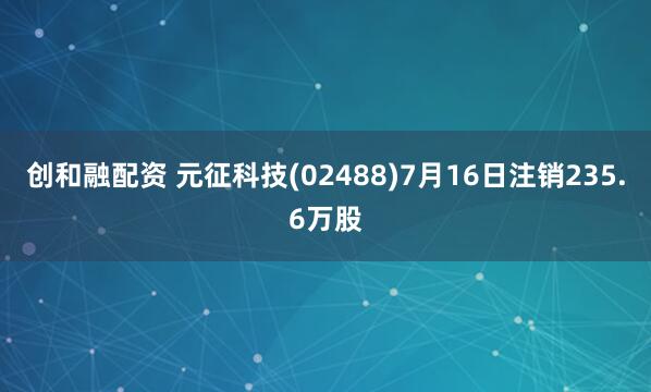 创和融配资 元征科技(02488)7月16日注销235.6万股
