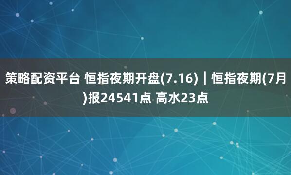 策略配资平台 恒指夜期开盘(7.16)︱恒指夜期(7月)报24541点 高水23点