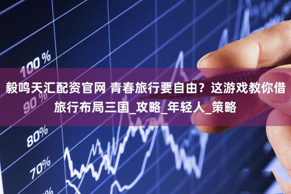 毅鸣天汇配资官网 青春旅行要自由?这游戏教你借旅行布局三国_攻略_年轻人_策略