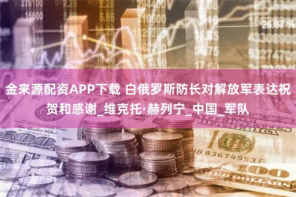 金来源配资APP下载 白俄罗斯防长对解放军表达祝贺和感谢_维克托·赫列宁_中国_军队