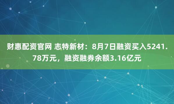 财惠配资官网 志特新材:8月7日融资买入5241.78万元,融资融券余额3.16亿元
