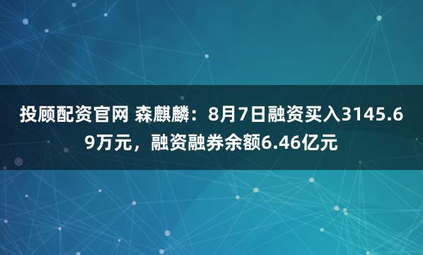 投顾配资官网 森麒麟：8月7日融资买入3145.69万元，融资融券余额6.46亿元