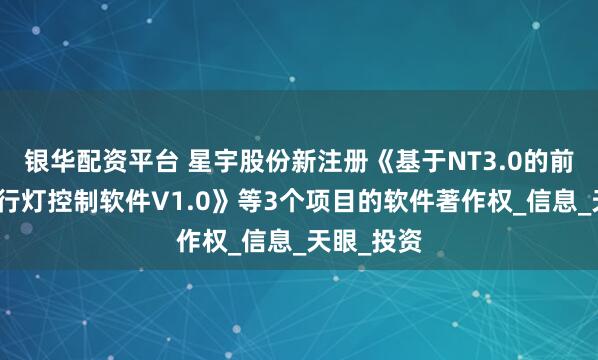 银华配资平台 星宇股份新注册《基于NT3.0的前照灯和日行灯控制软件V1.0》等3个项目的软件著作权_信息_天眼_投资