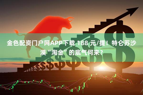 金色配资门户网APP下载 188 元/提!特仑苏沙漠“淘金”的底气何来?