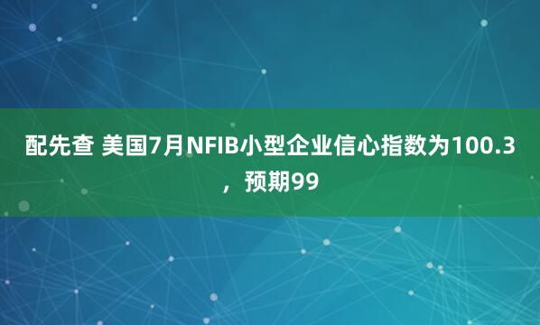 配先查 美国7月NFIB小型企业信心指数为100.3，预期99