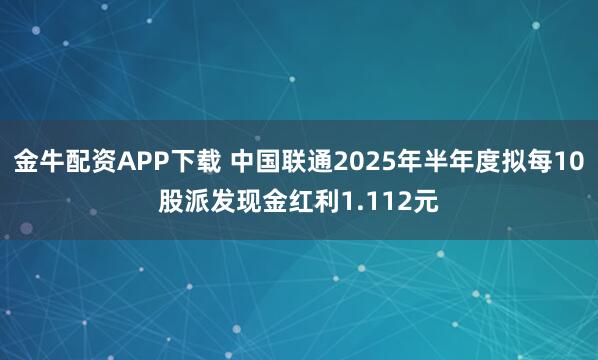 金牛配资APP下载 中国联通2025年半年度拟每10股派发现金红利1.112元