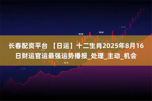 长春配资平台 【日运】十二生肖2025年8月16日财运官运最强运势播报_处理_主动_机会