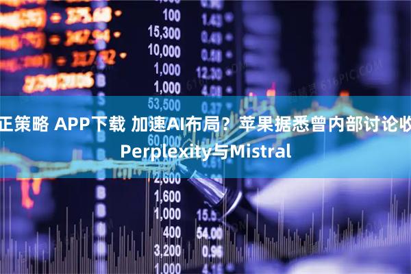 亿正策略 APP下载 加速AI布局？苹果据悉曾内部讨论收购Perplexity与Mistral