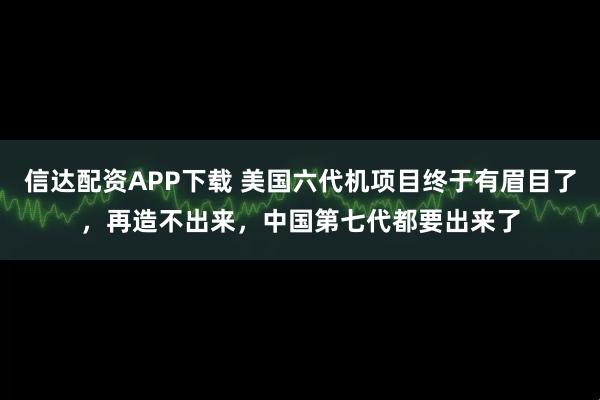 信达配资APP下载 美国六代机项目终于有眉目了,再造不出来,中国第七代都要出来了