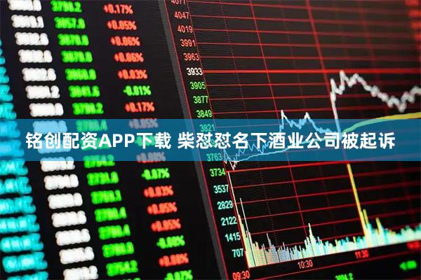 铭创配资APP下载 柴怼怼名下酒业公司被起诉