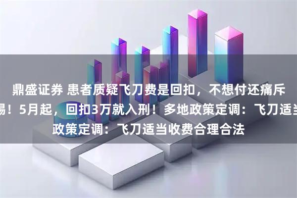 鼎盛证券 患者质疑飞刀费是回扣，不想付还痛斥医院冷血！警惕！5月起，回扣3万就入刑！多地政策定调：飞刀适当收费合理合法