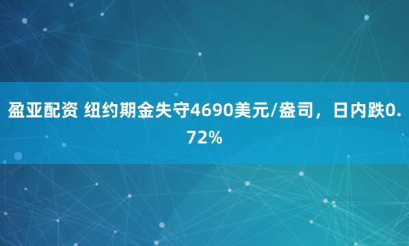 盈亚配资 纽约期金失守4690美元/盎司，日内跌0.72%