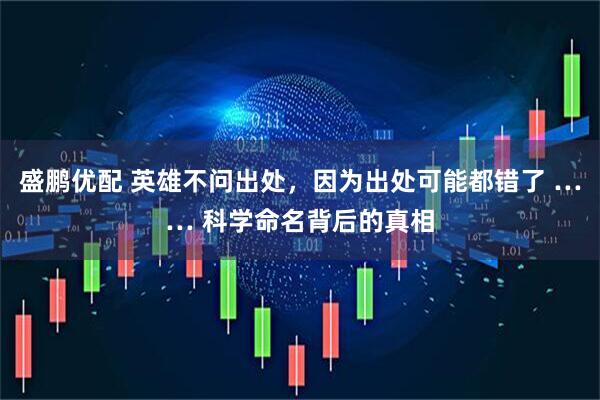 盛鹏优配 英雄不问出处,因为出处可能都错了 …… 科学命名背后的真相